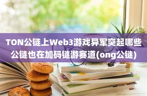 TON公链上Web3游戏异军突起哪些公链也在加码链游赛道(ong公链)