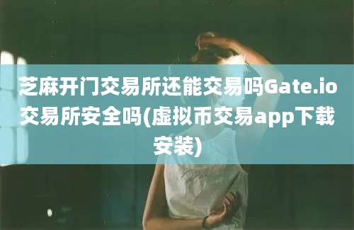 芝麻开门交易所还能交易吗Gate.io交易所安全吗(虚拟币交易app下载安装)