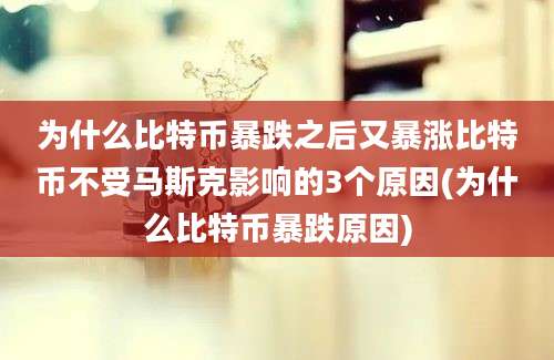 为什么比特币暴跌之后又暴涨比特币不受马斯克影响的3个原因(为什么比特币暴跌原因)