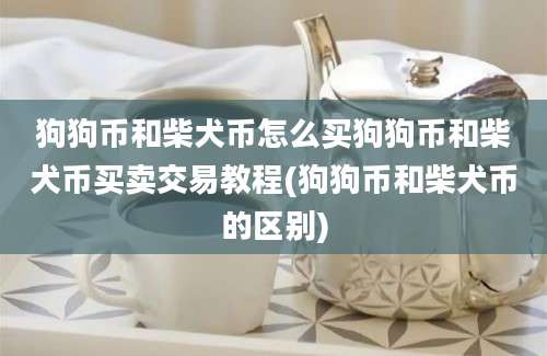 狗狗币和柴犬币怎么买狗狗币和柴犬币买卖交易教程(狗狗币和柴犬币的区别)