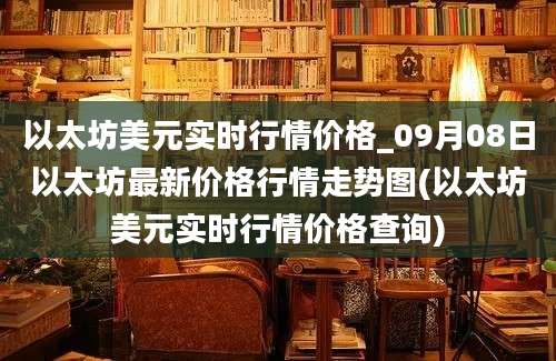 以太坊美元实时行情价格_09月08日以太坊最新价格行情走势图(以太坊美元实时行情价格查询)