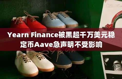 Yearn Finance被黑超千万美元稳定币Aave急声明不受影响