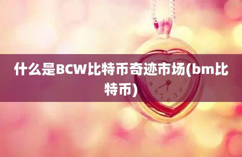 什么是BCW比特币奇迹市场(bm比特币)