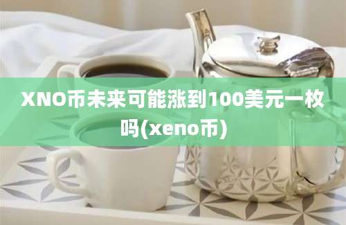 XNO币未来可能涨到100美元一枚吗(xeno币)