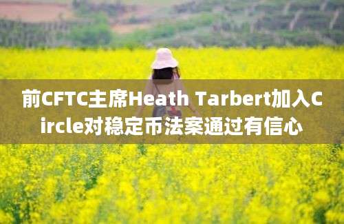 前CFTC主席Heath Tarbert加入Circle对稳定币法案通过有信心