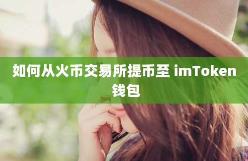 如何从火币交易所提币至 imToken 钱包