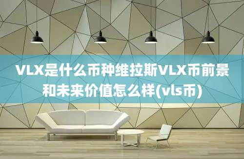 VLX是什么币种维拉斯VLX币前景和未来价值怎么样(vls币)