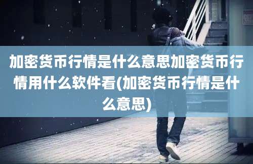 加密货币行情是什么意思加密货币行情用什么软件看(加密货币行情是什么意思)