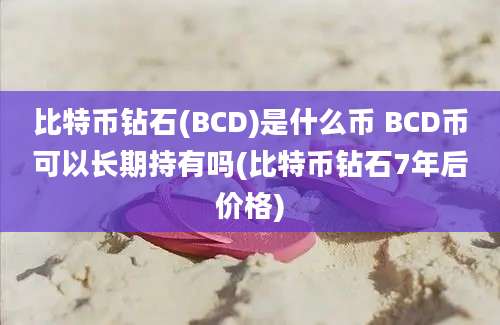 比特币钻石(BCD)是什么币 BCD币可以长期持有吗(比特币钻石7年后价格)