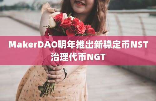 MakerDAO明年推出新稳定币NST治理代币NGT