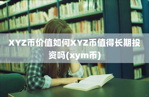 XYZ币价值如何XYZ币值得长期投资吗(xym币)