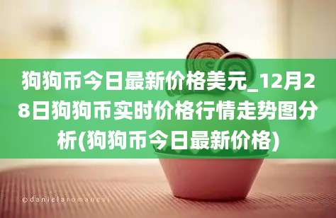 狗狗币今日最新价格美元_12月28日狗狗币实时价格行情走势图分析(狗狗币今日最新价格)