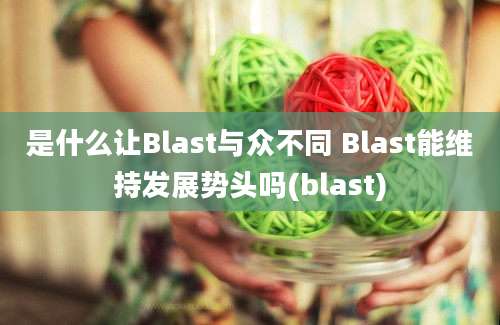 是什么让Blast与众不同 Blast能维持发展势头吗(blast)