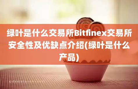 绿叶是什么交易所Bitfinex交易所安全性及优缺点介绍(绿叶是什么产品)