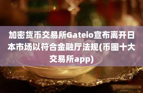 加密货币交易所Gateio宣布离开日本市场以符合金融厅法规(币圈十大交易所app)