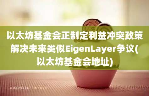 以太坊基金会正制定利益冲突政策解决未来类似EigenLayer争议(以太坊基金会地址)