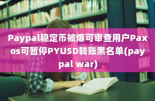 Paypal稳定币被爆可审查用户Paxos可暂停PYUSD转账黑名单(paypal war)