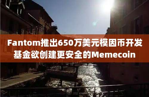 Fantom推出650万美元模因币开发基金欲创建更安全的Memecoin