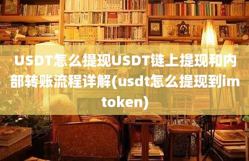 USDT怎么提现USDT链上提现和内部转账流程详解(usdt怎么提现到imtoken)