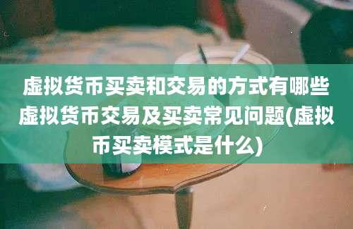 虚拟货币买卖和交易的方式有哪些虚拟货币交易及买卖常见问题(虚拟币买卖模式是什么)