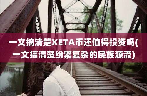 一文搞清楚XETA币还值得投资吗(一文搞清楚纷繁复杂的民族源流)