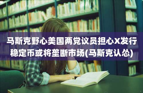 马斯克野心美国两党议员担心X发行稳定币或将垄断市场(马斯克认怂)