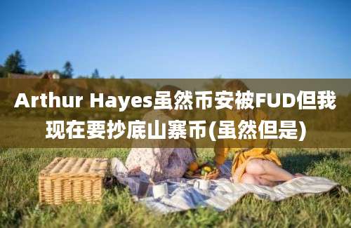 Arthur Hayes虽然币安被FUD但我现在要抄底山寨币(虽然但是)