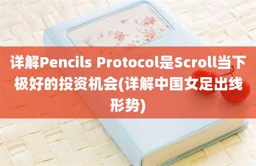 详解Pencils Protocol是Scroll当下极好的投资机会(详解中国女足出线形势)