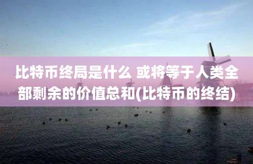 比特币终局是什么 或将等于人类全部剩余的价值总和(比特币的终结)