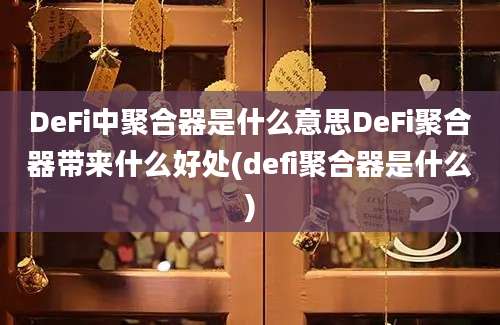 DeFi中聚合器是什么意思DeFi聚合器带来什么好处(defi聚合器是什么)