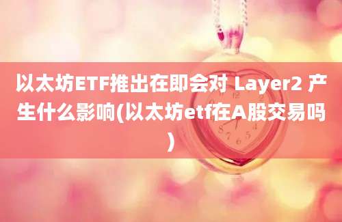 以太坊ETF推出在即会对 Layer2 产生什么影响(以太坊etf在A股交易吗)