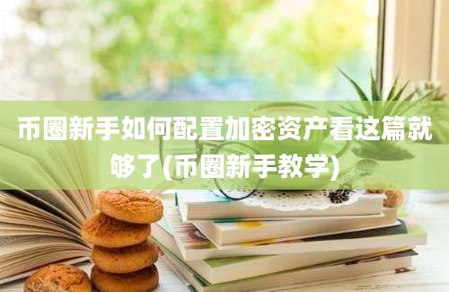 币圈新手如何配置加密资产看这篇就够了(币圈新手教学)