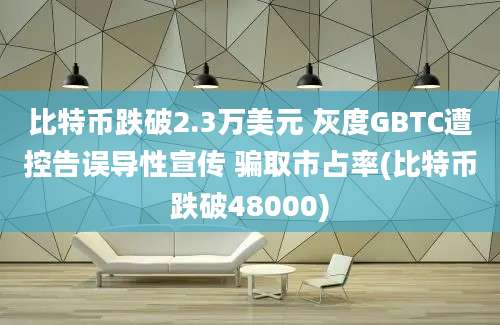 比特币跌破2.3万美元 灰度GBTC遭控告误导性宣传 骗取市占率(比特币跌破48000)