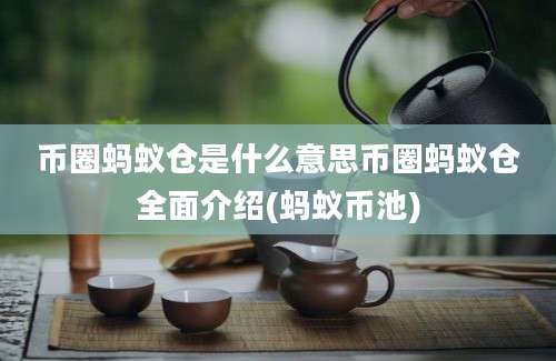 币圈蚂蚁仓是什么意思币圈蚂蚁仓全面介绍(蚂蚁币池)