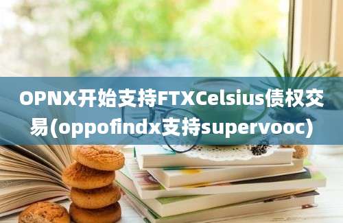 OPNX开始支持FTXCelsius债权交易(oppofindx支持supervooc)