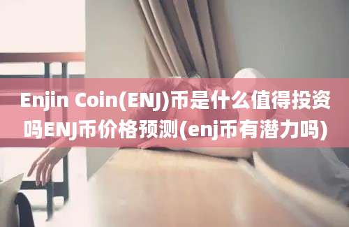 Enjin Coin(ENJ)币是什么值得投资吗ENJ币价格预测(enj币有潜力吗)