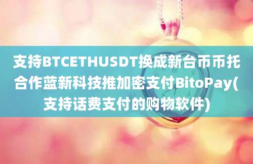 支持BTCETHUSDT换成新台币币托合作蓝新科技推加密支付BitoPay(支持话费支付的购物软件)