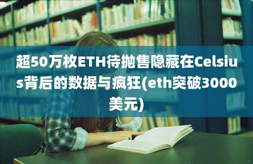 超50万枚ETH待抛售隐藏在Celsius背后的数据与疯狂(eth突破3000美元)