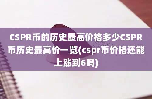 CSPR币的历史最高价格多少CSPR币历史最高价一览(cspr币价格还能上涨到6吗)