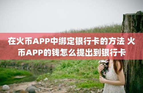 在火币APP中绑定银行卡的方法 火币APP的钱怎么提出到银行卡