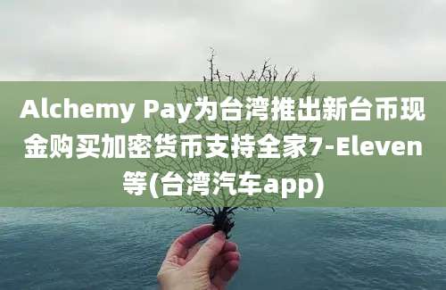 Alchemy Pay为台湾推出新台币现金购买加密货币支持全家7-Eleven等(台湾汽车app)