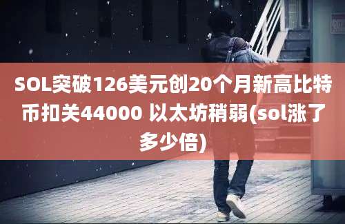 SOL突破126美元创20个月新高比特币扣关44000 以太坊稍弱(sol涨了多少倍)