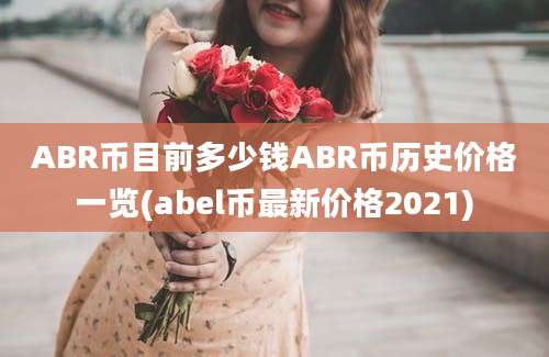 ABR币目前多少钱ABR币历史价格一览(abel币最新价格2021)