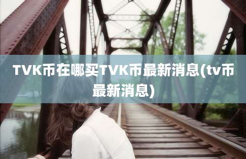 TVK币在哪买TVK币最新消息(tv币最新消息)