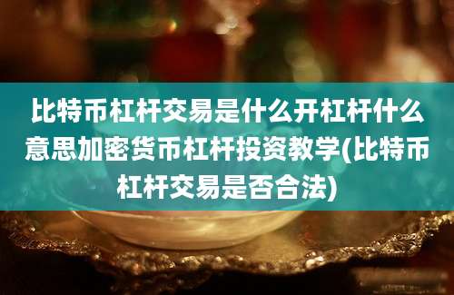 比特币杠杆交易是什么开杠杆什么意思加密货币杠杆投资教学(比特币杠杆交易是否合法)