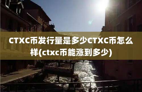 CTXC币发行量是多少CTXC币怎么样(ctxc币能涨到多少)