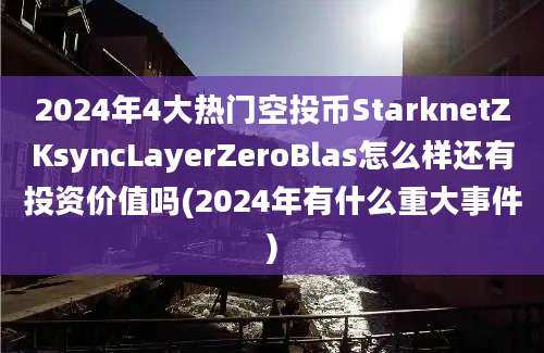 2024年4大热门空投币StarknetZKsyncLayerZeroBlas怎么样还有投资价值吗(2024年有什么重大事件)