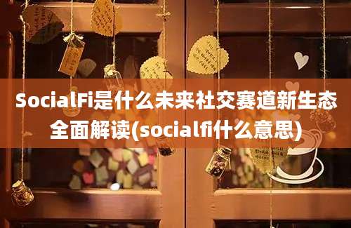 SocialFi是什么未来社交赛道新生态全面解读(socialfi什么意思)