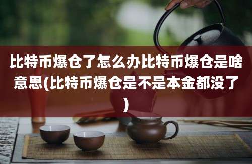 比特币爆仓了怎么办比特币爆仓是啥意思(比特币爆仓是不是本金都没了)