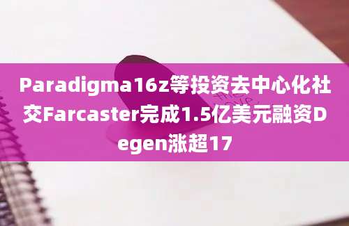 Paradigma16z等投资去中心化社交Farcaster完成1.5亿美元融资Degen涨超17